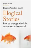 Logikátlan történetek - hogyan változtassuk meg az elménket egy ésszerűtlen világban - Illogical Stories - how to change minds in an unreasonable world