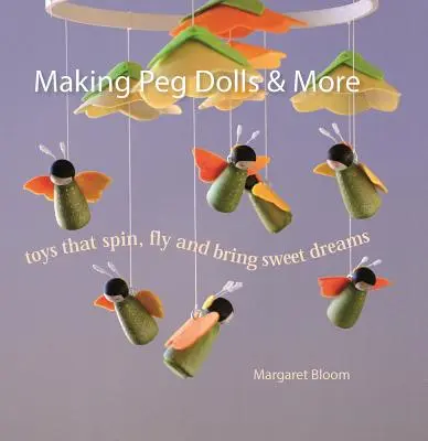 Making Peg Dolls & More: Játékok, amelyek pörögnek, repülnek és édes álmokat hoznak - Making Peg Dolls & More: Toys That Spin, Fly and Bring Sweet Dreams