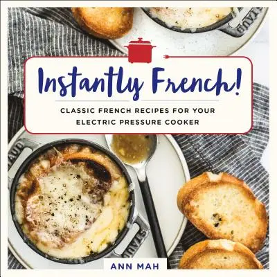 Azonnal francia! Klasszikus francia receptek az elektromos gyorsfőzőhöz - Instantly French!: Classic French Recipes for Your Electric Pressure Cooker