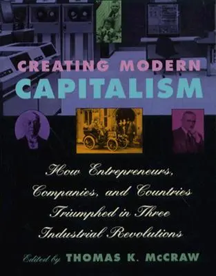 A modern kapitalizmus megteremtése: Hogyan győzedelmeskedtek vállalkozók, vállalatok és országok három ipari forradalomban? - Creating Modern Capitalism: How Entrepreneurs, Companies, and Countries Triumphed in Three Industrial Revolutions