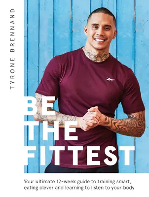 Be the Fittest: A végső 12 hetes útmutató az okos edzéshez, az okos táplálkozáshoz és a testedre való odafigyeléshez - Be the Fittest: Your Ultimate 12-Week Guide to Training Smart, Eating Clever and Learning to Listen to Your Body