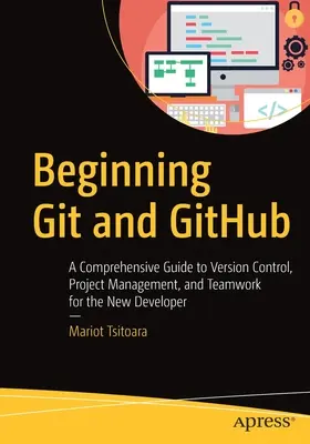 Kezdő Git és Github: Átfogó útmutató a verziókezeléshez, a projektmenedzsmenthez és a csapatmunkához új fejlesztőknek - Beginning Git and Github: A Comprehensive Guide to Version Control, Project Management, and Teamwork for the New Developer