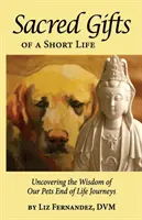 Egy rövid élet szent ajándékai: Háziállataink életútjának bölcsességének feltárása az élet végén - Sacred Gifts Of A Short Life: Uncovering The Wisdom Of Our Pets End Of Life Journeys