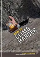 Hogyan másszunk nehezebben - Gyakorlati kézikönyv, alapvető ismeretek minden képességű sziklamászók számára - How to Climb Harder - A Practical Manual, Essential Knowledge for Rock Climbers of All Abilities