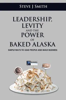 Vezetői képességek, lendület és a sült alaszka ereje: Egyszerű módszerek az emberek vezetésére és az üzletépítésre - Leadership, Levity and the Power of Baked Alaska: Simple ways to lead people and build business