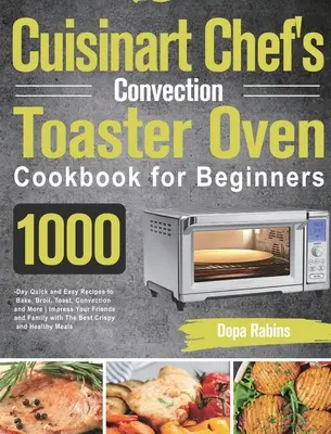 Cuisinart Chef's Chef's Convection Toaster Oven Cookbook for Beginners: 1000 napos gyors és egyszerű receptek sütéshez, sütéshez, pirításhoz, pirításhoz, konvekcióhoz és még sok máshoz Impress Yo - Cuisinart Chef's Convection Toaster Oven Cookbook for Beginners: 1000-Day Quick and Easy Recipes to Bake, Broil, Toast, Convection and More Impress Yo