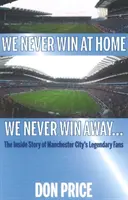 Soha nem nyerünk otthon Soha nem nyerünk idegenben... - A Manchester Citys legendás szurkolóinak belső története - We Never Win At Home We Never Win Away... - The Inside Story of Manchester Citys Legendary Fans