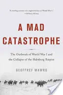 Egy őrült katasztrófa: Az első világháború kitörése és a Habsburg Birodalom összeomlása - A Mad Catastrophe: The Outbreak of World War I and the Collapse of the Habsburg Empire