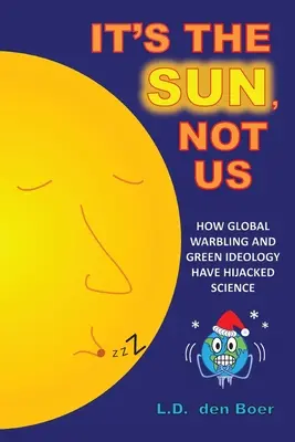 A Napról van szó, nem rólunk: Hogyan rabolta el a tudományt a globális pletykálkodás és a zöld ideológia - It's The Sun, Not Us: How Global Warbling and Green Ideology have Hijacked Science