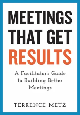 Találkozók, amelyek eredményeket hoznak: A Facilitator's Guide to Building Better Meetings (Egy facilitátor útmutatója a jobb értekezletek kialakításához) - Meetings That Get Results: A Facilitator's Guide to Building Better Meetings