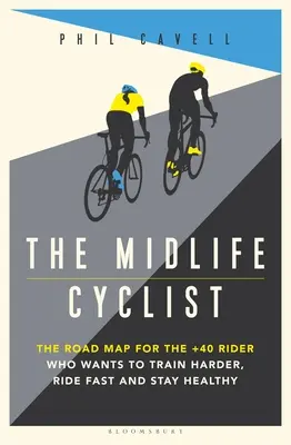 The Midlife Cyclist: Az útiterv a 40 év felettieknek, akik keményen akarnak edzeni, gyorsan akarnak tekerni és egészségesek akarnak maradni. - The Midlife Cyclist: The Road Map for the +40 Rider Who Wants to Train Hard, Ride Fast and Stay Healthy