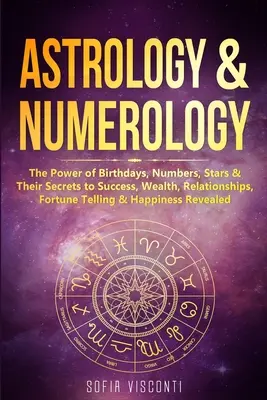 Asztrológia és számmisztika: A születésnapok, számok, csillagok ereje és a siker, gazdagság, kapcsolatok, jóslás és boldogság titkai - Astrology & Numerology: The Power Of Birthdays, Numbers, Stars & Their Secrets to Success, Wealth, Relationships, Fortune Telling & Happiness