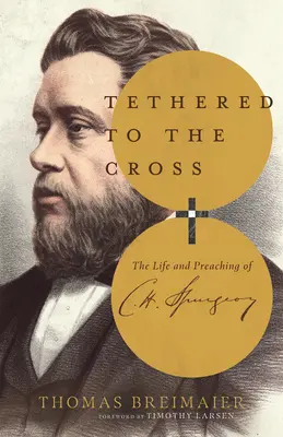 A kereszthez kötve: Spurgeon élete és prédikációi: Charles H. Spurgeon élete és prédikációi - Tethered to the Cross: The Life and Preaching of Charles H. Spurgeon