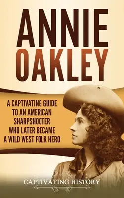 Annie Oakley: A Captivating Guide to an American Sharpshooter Who Later Became Becademary Folk Hero (Egy amerikai mesterlövész, aki később a vadnyugat népi hőse lett) - Annie Oakley: A Captivating Guide to an American Sharpshooter Who Later Became a Wild West Folk Hero