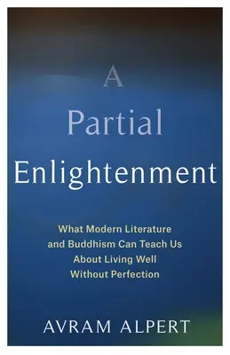 Részleges felvilágosodás: Mit taníthat nekünk a modern irodalom és a buddhizmus arról, hogyan éljünk jól tökéletesség nélkül - A Partial Enlightenment: What Modern Literature and Buddhism Can Teach Us about Living Well Without Perfection