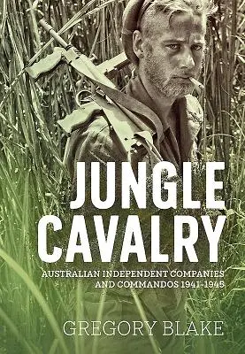 Dzsungel lovassága: Ausztrál független századok és kommandósok 1941-1945 - Jungle Cavalry: Australian Independent Companies and Commandos 1941-1945