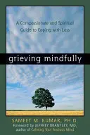 Gyászolj tudatosan: Együttérző és spirituális útmutató a veszteséggel való megbirkózáshoz - Grieving Mindfully: A Compassionate and Spiritual Guide to Coping with Loss