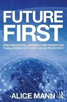 A jövő az első: Hogyan alakítják a sikeres vezetők az innovációs kihívásokat új értékhatárokká - Future First: How Successful Leaders Turn Innovation Challenges Into New Value Frontiers