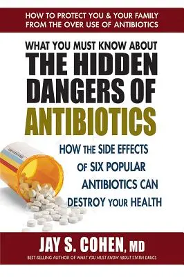 Amit az antibiotikumok rejtett veszélyeiről tudni kell: Hogyan rombolhatják le az egészségedet hat népszerű antibiotikum mellékhatásai - What You Must Know about the Hidden Dangers of Antibiotics: How the Side Effects of Six Popular Antibiotics Can Destroy Your Health