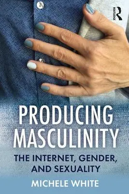 A férfiasság előállítása: Az internet, a nemek és a szexualitás - Producing Masculinity: The Internet, Gender, and Sexuality