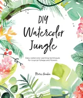 DIY akvarell dzsungel: Könnyű akvarellfestési technikák trópusi lombozathoz és virágokhoz - DIY Watercolor Jungle: Easy Watercolor Painting Techniques for Tropical Foliage and Flowers