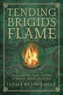 Brigid lángjának ápolása: A tűzhely, a templom és a kovácsműhely kelta istennőjének ébredése - Tending Brigid's Flame: Awaken to the Celtic Goddess of Hearth, Temple, and Forge