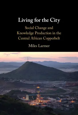 A városért élni: Társadalmi változás és tudástermelés a közép-afrikai Copperbeltben - Living for the City: Social Change and Knowledge Production in the Central African Copperbelt