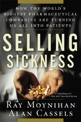 Selling Sickness: How the World's Biggest Pharmaceutical Companies Are Turning Us All Into Patient - Selling Sickness: How the World's Biggest Pharmaceutical Companies Are Turning Us All Into Patients