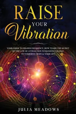 Emeld a rezgésedet: Hogyan használd a vonzás törvényének titkát, hogy megnyilvánítsd és megváltoztasd elmédet, testedet és testedet? - Raise Your Vibration: Your Guide To Higher Frequency, How To Use The Secret of the Law of Attraction To Manifest & Change Your Mind, Body &