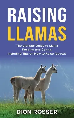 Lámák nevelése: Az alpakák tartásának és gondozásának végső útmutatója, beleértve az alpakák nevelésének tippjeit is - Raising Llamas: The Ultimate Guide to Llama Keeping and Caring, Including Tips on How to Raise Alpacas