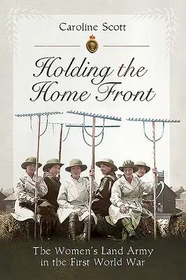 Holding the Home Front: A női szárazföldi hadsereg az első világháborúban - Holding the Home Front: The Women's Land Army in the First World War