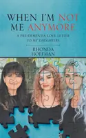 Amikor már nem én vagyok: Egy demencia előtti szerelmes levél a lányaimnak - When I'm Not Me Anymore: A Pre-Dementia Love Letter to My Daughters