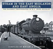 Gőz a Kelet-Midlands és Kelet-Anglia térségében: R.J. (Ron) Buckley vasúti fotói - Steam in the East Midlands and East Anglia: The Railway Photographs of R.J. (Ron) Buckley