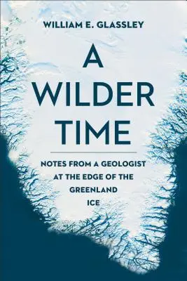 Egy vadabb idő: Egy geológus feljegyzései a grönlandi jég peremén - A Wilder Time: Notes from a Geologist at the Edge of the Greenland Ice