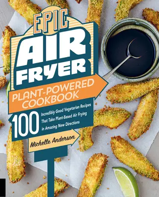 Epic Air Fryer Plant-Powered Cookbook (Epikus légfagyasztó növényi szakácskönyv): 100 hihetetlenül jó vegetáriánus recept, amelyek elképesztő új irányba viszik a növényi alapú légsütést - Epic Air Fryer Plant-Powered Cookbook: 100 Incredibly Good Vegetarian Recipes That Take Plant-Based Air Frying in Amazing New Directions