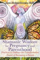 Sámáni bölcsesség a terhességhez és a szülőséghez: Gyakorlatok a szülővé válás átalakító erejének elfogadására - Shamanic Wisdom for Pregnancy and Parenthood: Practices to Embrace the Transformative Power of Becoming a Parent