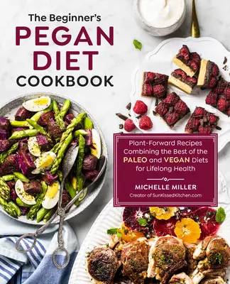 A kezdő Pegán diéta szakácskönyve: Növényi receptek a paleo és a vegán étrend legjobbjainak kombinálásával az élethosszig tartó egészségért - The Beginner's Pegan Diet Cookbook: Plant-Forward Recipes Combining the Best of the Paleo and Vegan Diets for Lifelong Health