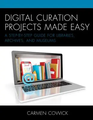 Digital Curation Projects Made Easy: A Step-by-Step Guide for Libraries, Archives, and Museums (Digitális kurátori projektek egyszerűen: Lépésről lépésre útmutató könyvtárak, levéltárak és múzeumok számára) - Digital Curation Projects Made Easy: A Step-by-Step Guide for Libraries, Archives, and Museums