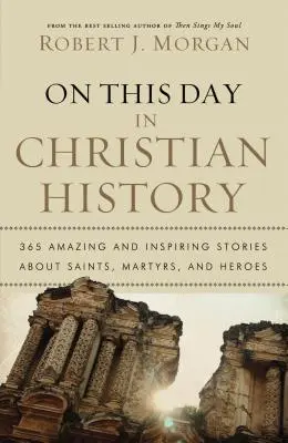 Ezen a napon a keresztény történelemben: 365 csodálatos és inspiráló történet szentekről, mártírokról és hősökről - On This Day in Christian History: 365 Amazing and Inspiring Stories about Saints, Martyrs and Heroes