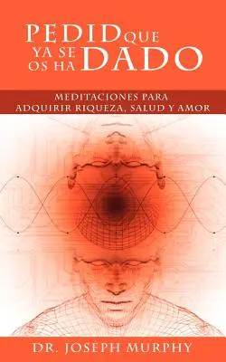 Pedid Que YA Se OS Ha Dado: Meditaciones Para Adquirir Riqueza, Salud y Amor Usando El Poder de La Mente Subconsciente