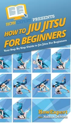 Hogyan kell Jiu Jitsu kezdőknek: Jiu Jitsu kezdőknek: A lépésről lépésre útmutató a Jiu Jitsu kezdőknek - How To Jiu Jitsu For Beginners: Your Step By Step Guide To Jiu Jitsu For Beginners