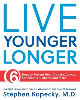 Élj fiatalabban és tovább: 6 lépés a szívbetegségek, a rák, az Alzheimer-kór és más betegségek megelőzésére - Live Younger Longer: 6 Steps to Prevent Heart Disease, Cancer, Alzheimer's and More