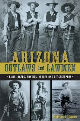 Arizonai törvényen kívüliek és törvénytisztelők: Pisztolyhősök, banditák, hősök és békefenntartók - Arizona Outlaws and Lawmen: Gunslingers, Bandits, Heroes and Peacekeepers