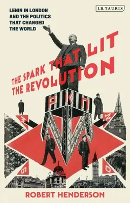 A szikra, amely meggyújtotta a forradalmat: Lenin Londonban és a világot megváltoztató politika - The Spark That Lit the Revolution: Lenin in London and the Politics That Changed the World