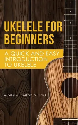 Ukelele kezdőknek: Ukelele: Gyors és könnyű bevezetés az Ukelele-játékba - Ukelele for Beginners: A Quick and Easy Introduction to Ukelele