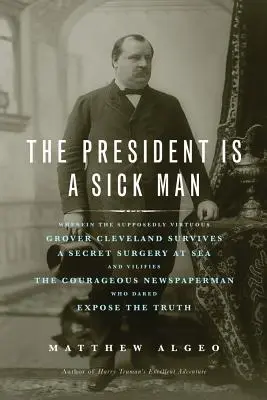 Az elnök egy beteg ember: Amelyben az állítólag erényes Grover Cleveland túlél egy titkos tengeri műtétet, és becsmérli a bátor újságírót - The President Is a Sick Man: Wherein the Supposedly Virtuous Grover Cleveland Survives a Secret Surgery at Sea and Vilifies the Courageous Newspape