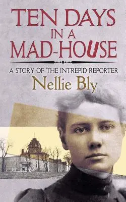 Tíz nap egy őrültekházában: A rettenthetetlen riporter története - Ten Days in a Mad-House: A Story of the Intrepid Reporter