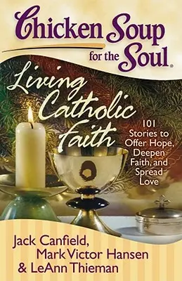 Csirkeleves a léleknek: Élő katolikus hit: 101 történet, amely reményt nyújt, elmélyíti a hitet és szeretetet terjeszt - Chicken Soup for the Soul: Living Catholic Faith: 101 Stories to Offer Hope, Deepen Faith, and Spread Love