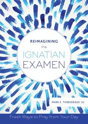 Az ignáci examen újragondolása: Friss utak az imádkozáshoz a napodból - Reimagining the Ignatian Examen: Fresh Ways to Pray from Your Day