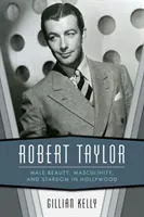 Robert Taylor: Taylor: Férfiszépség, férfiasság és sztárság Hollywoodban. - Robert Taylor: Male Beauty, Masculinity, and Stardom in Hollywood